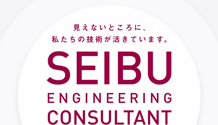 見えないところに、私たちの技術が活きています。SEIBU ENGINEERING CONSULTANT