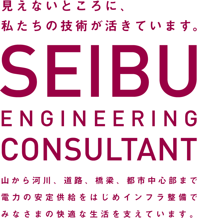 見えないところに、私たちの技術が活きています。SEIBU ENGINEERING CONSULTANT 山から河川、道路、橋梁、都市中心部まで電力の安定供給をはじめインフラ整備でみなさまの快適な生活を支えています。