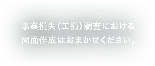 事業損失（工損）調査における
図面作成はおまかせください。